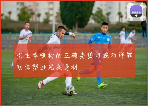 女生举哑铃的正确姿势与技巧详解助你塑造完美身材