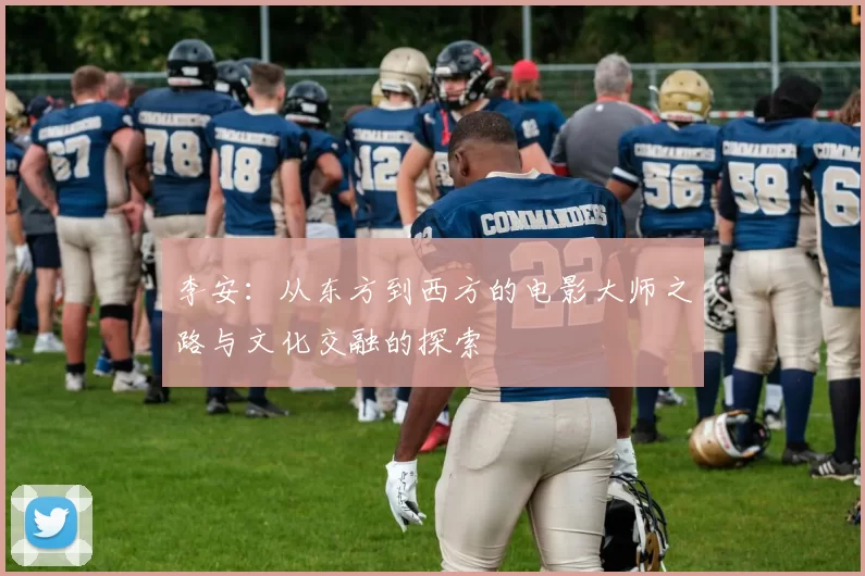 李安：从东方到西方的电影大师之路与文化交融的探索