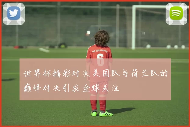 世界杯精彩对决美国队与荷兰队的巅峰对决引发全球关注