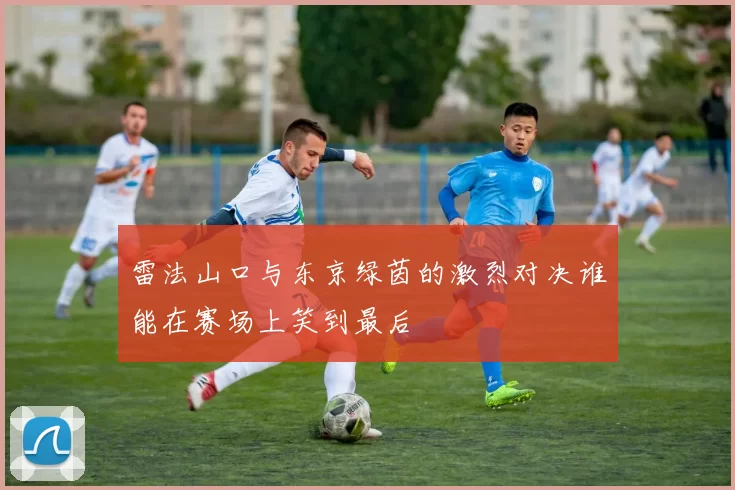 雷法山口与东京绿茵的激烈对决谁能在赛场上笑到最后