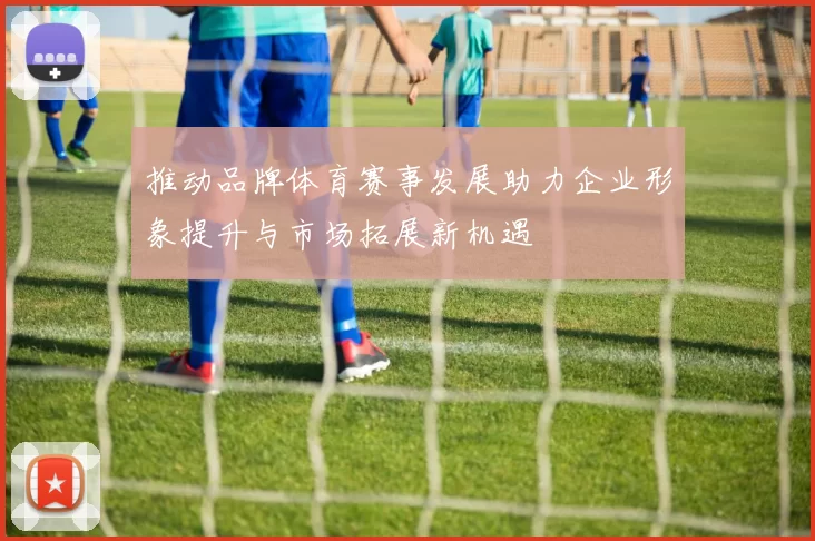 推动品牌体育赛事发展助力企业形象提升与市场拓展新机遇