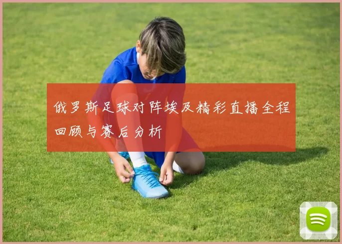 俄罗斯足球对阵埃及精彩直播全程回顾与赛后分析