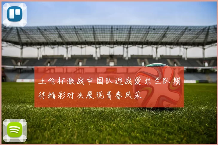 土伦杯激战中国队迎战爱尔兰队期待精彩对决展现青春风采