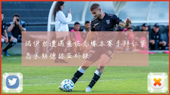 诺伊尔遭遇重伤无缘本赛季拜仁紧急求助德赫亚补缺