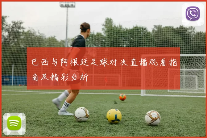 巴西与阿根廷足球对决直播观看指南及精彩分析