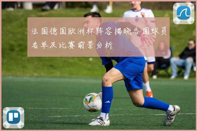 法国德国欧洲杯阵容揭晓各国球员名单及比赛前景分析