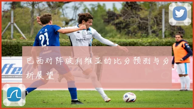 巴西对阵玻利维亚的比分预测与分析展望