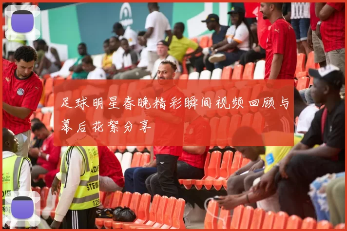 足球明星春晚精彩瞬间视频回顾与幕后花絮分享