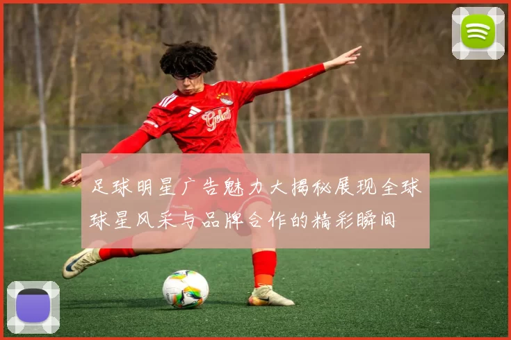 足球明星广告魅力大揭秘展现全球球星风采与品牌合作的精彩瞬间