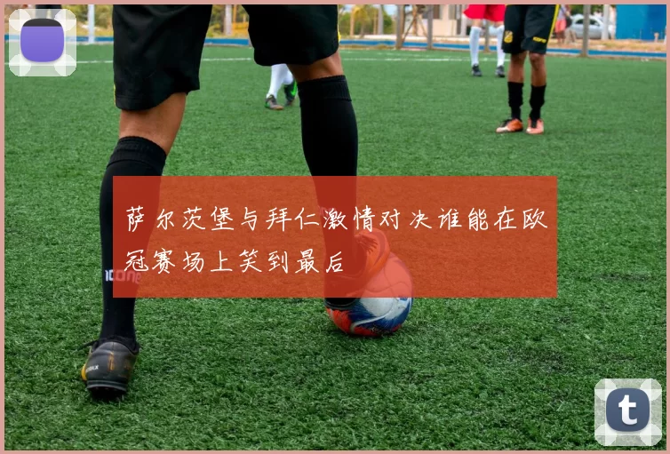 萨尔茨堡与拜仁激情对决谁能在欧冠赛场上笑到最后