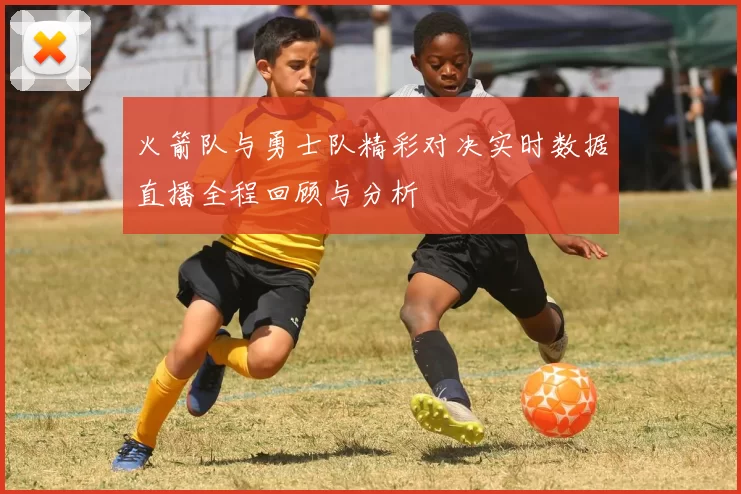 火箭队与勇士队精彩对决实时数据直播全程回顾与分析