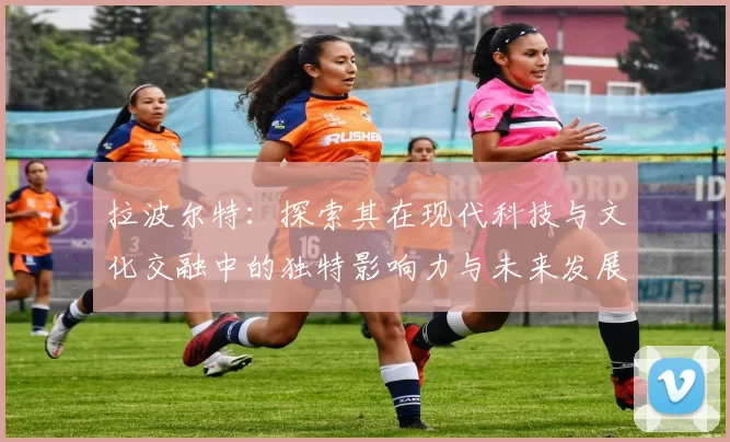 拉波尔特：探索其在现代科技与文化交融中的独特影响力与未来发展潜力